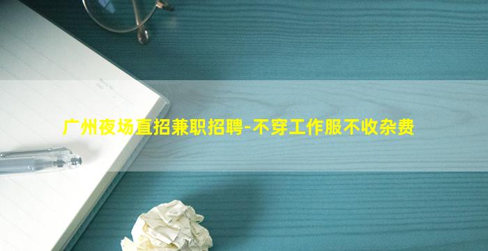 广州夜场直招兼职招聘-不穿工作服不收杂费