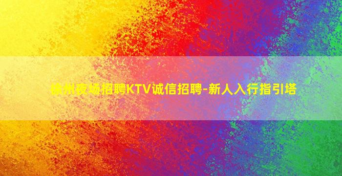 徐州夜场招聘KTV诚信招聘-新人入行指引塔